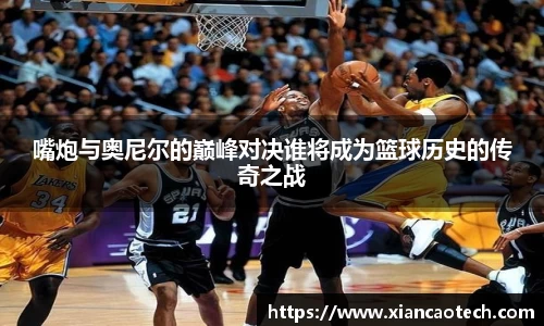 嘴炮与奥尼尔的巅峰对决谁将成为篮球历史的传奇之战